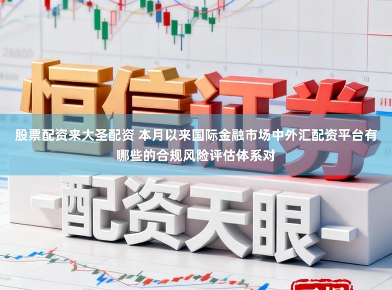 股票配资来大圣配资 本月以来国际金融市场中外汇配资平台有哪些的合规风险评估体系对