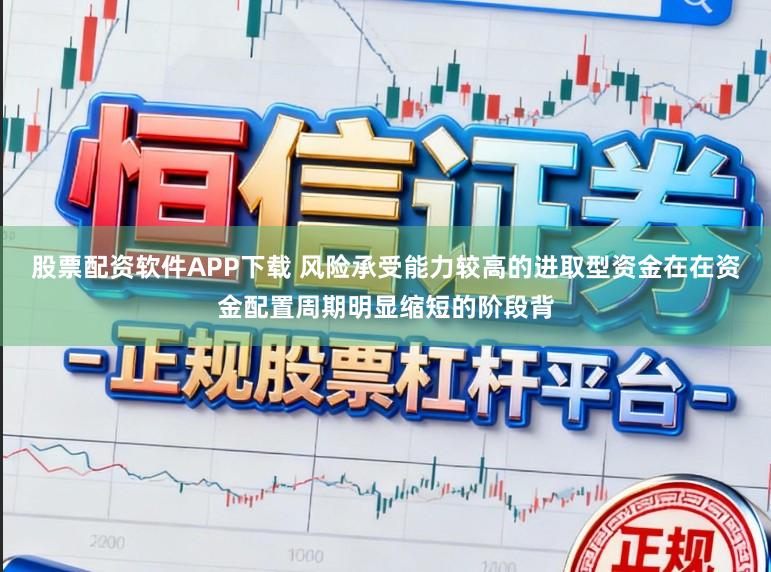 股票配资软件APP下载 风险承受能力较高的进取型资金在在资金配置周期明显缩短的阶段背