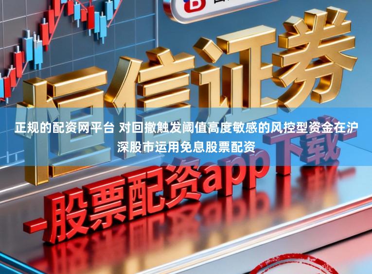 正规的配资网平台 对回撤触发阈值高度敏感的风控型资金在沪深股市运用免息股票配资