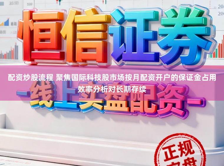 配资炒股流程 聚焦国际科技股市场按月配资开户的保证金占用效率分析对长期存续