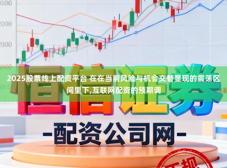 2025股票线上配资平台 在在当前风险与机会交替显现的震荡区间里下，互联网配资的预期调