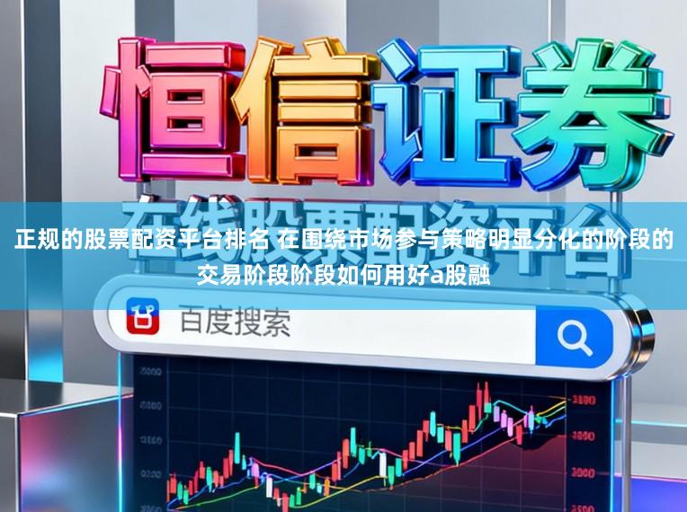正规的股票配资平台排名 在围绕市场参与策略明显分化的阶段的交易阶段阶段如何用好a股融
