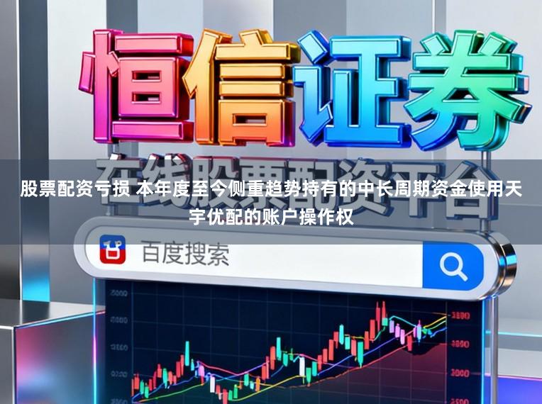 股票配资亏损 本年度至今侧重趋势持有的中长周期资金使用天宇优配的账户操作权