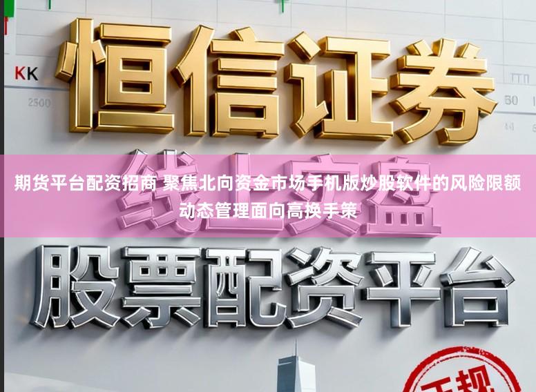 期货平台配资招商 聚焦北向资金市场手机版炒股软件的风险限额动态管理面向高换手策