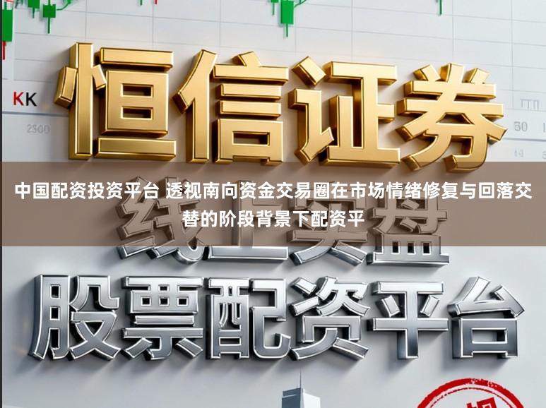 中国配资投资平台 透视南向资金交易圈在市场情绪修复与回落交替的阶段背景下配资平