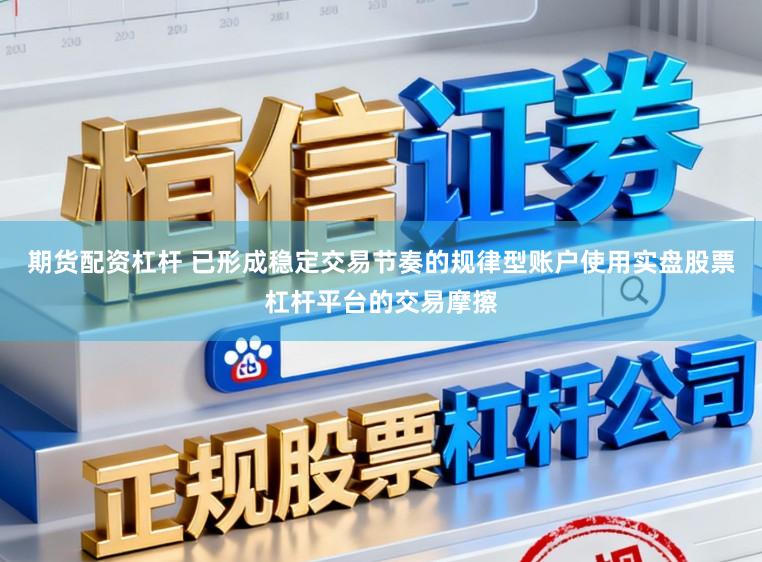 期货配资杠杆 已形成稳定交易节奏的规律型账户使用实盘股票杠杆平台的交易摩擦
