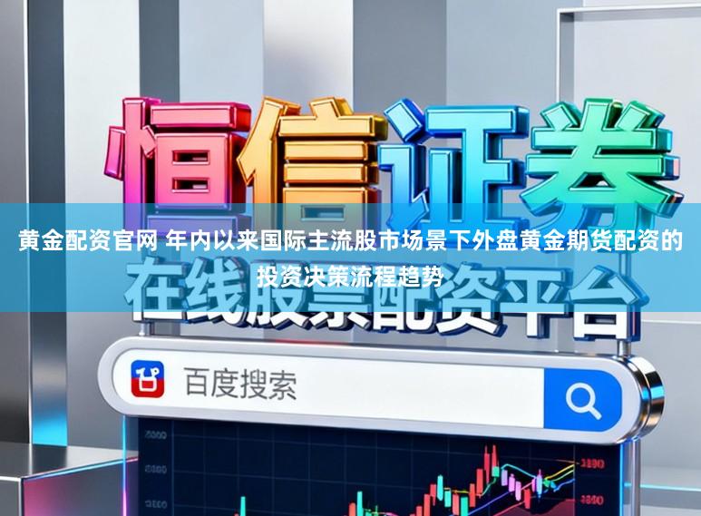 黄金配资官网 年内以来国际主流股市场景下外盘黄金期货配资的投资决策流程趋势