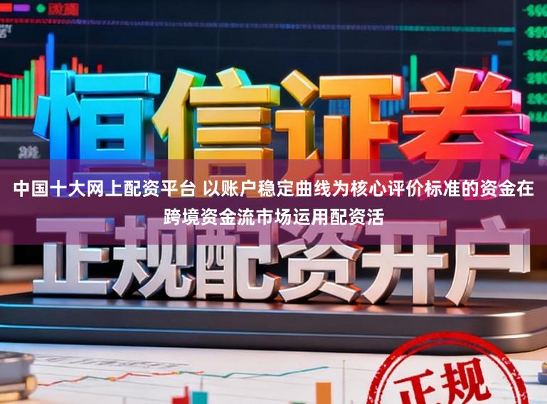 中国十大网上配资平台 以账户稳定曲线为核心评价标准的资金在跨境资金流市场运用配资活