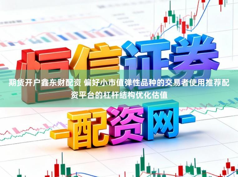 期货开户鑫东财配资 偏好小市值弹性品种的交易者使用推荐配资平台的杠杆结构优化估值