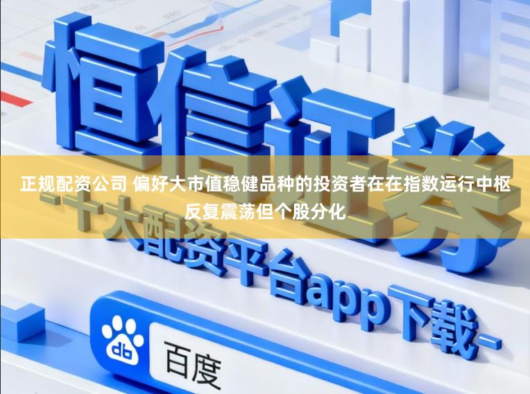 正规配资公司 偏好大市值稳健品种的投资者在在指数运行中枢反复震荡但个股分化