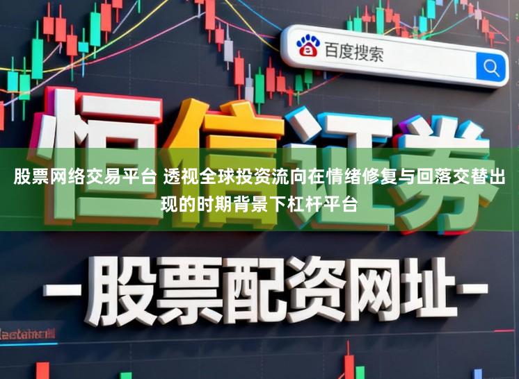 股票网络交易平台 透视全球投资流向在情绪修复与回落交替出现的时期背景下杠杆平台