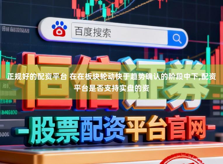 正规好的配资平台 在在板块轮动快于趋势确认的阶段中下，配资平台是否支持实盘的资