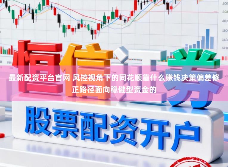 最新配资平台官网 风控视角下的同花顺靠什么赚钱决策偏差修正路径面向稳健型资金的