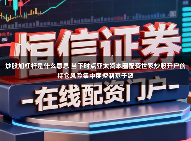 炒股加杠杆是什么意思 当下时点亚太资本圈配资世家炒股开户的持仓风险集中度控制基于波