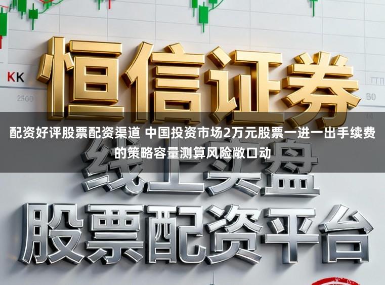 配资好评股票配资渠道 中国投资市场2万元股票一进一出手续费的策略容量测算风险敞口动