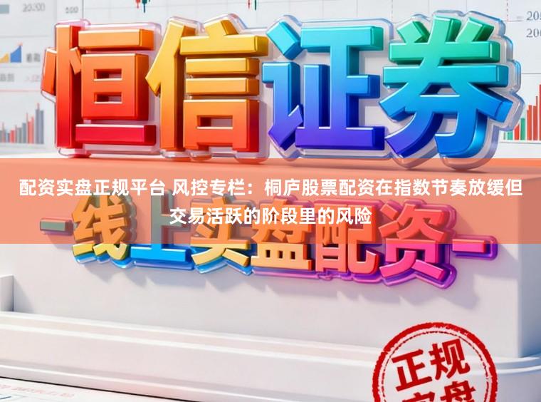 配资实盘正规平台 风控专栏：桐庐股票配资在指数节奏放缓但交易活跃的阶段里的风险
