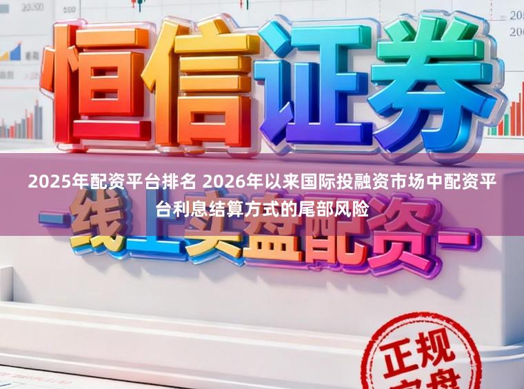 2025年配资平台排名 2026年以来国际投融资市场中配资平台利息结算方式的尾部风险