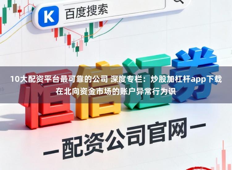 10大配资平台最可靠的公司 深度专栏：炒股加杠杆app下载在北向资金市场的账户异常行为识