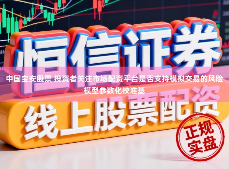 中国宝安股票 投资者关注市场配资平台是否支持模拟交易的风险模型参数化校准基