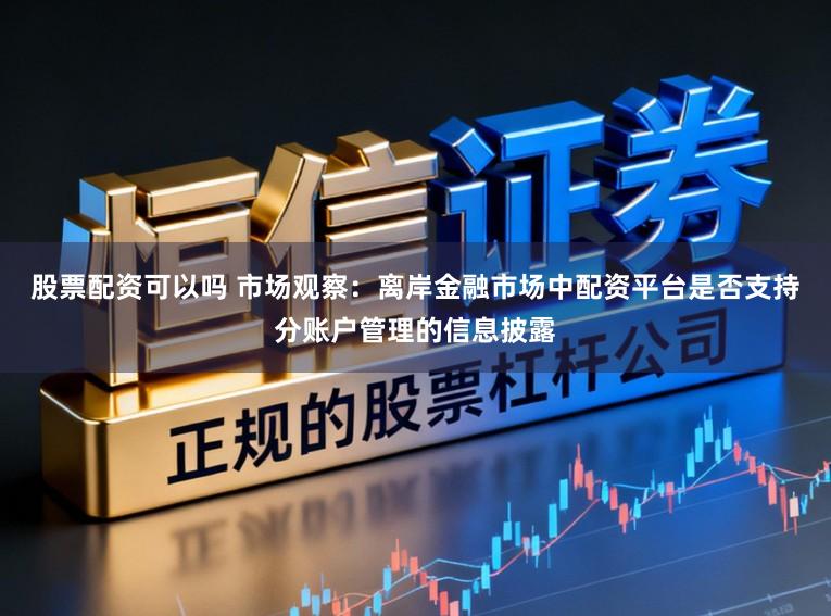 股票配资可以吗 市场观察：离岸金融市场中配资平台是否支持分账户管理的信息披露