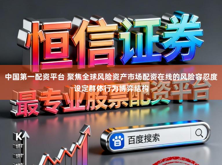中国第一配资平台 聚焦全球风险资产市场配资在线的风险容忍度设定群体行为博弈结构