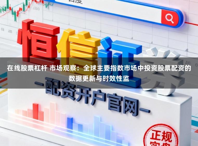 在线股票杠杆 市场观察：全球主要指数市场中投资股票配资的数据更新与时效性监