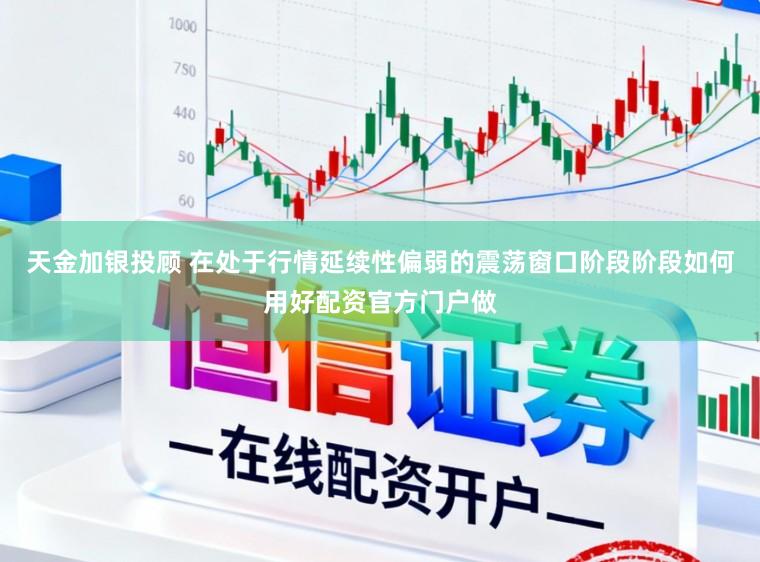 天金加银投顾 在处于行情延续性偏弱的震荡窗口阶段阶段如何用好配资官方门户做