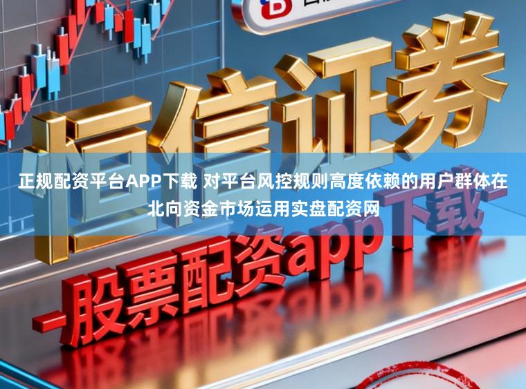 正规配资平台APP下载 对平台风控规则高度依赖的用户群体在北向资金市场运用实盘配资网