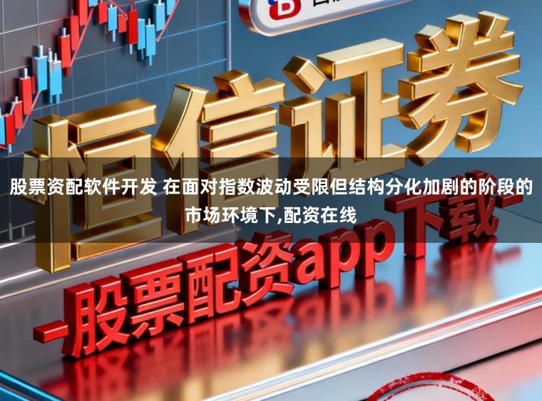 股票资配软件开发 在面对指数波动受限但结构分化加剧的阶段的市场环境下，配资在线