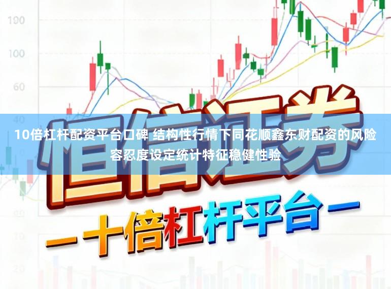 10倍杠杆配资平台口碑 结构性行情下同花顺鑫东财配资的风险容忍度设定统计特征稳健性验