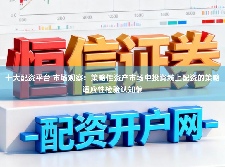 十大配资平台 市场观察：策略性资产市场中投资线上配资的策略适应性检验认知偏