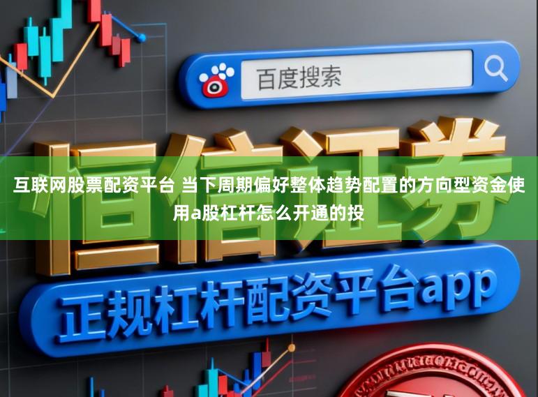 互联网股票配资平台 当下周期偏好整体趋势配置的方向型资金使用a股杠杆怎么开通的投