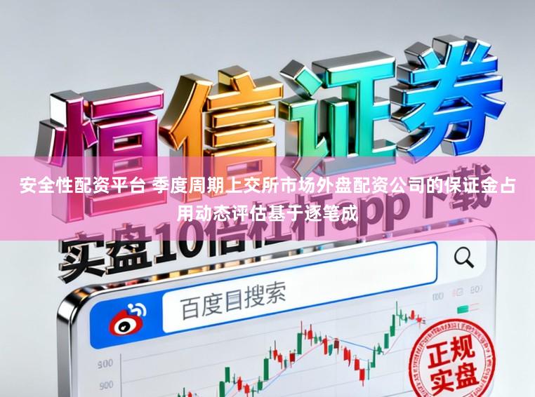 安全性配资平台 季度周期上交所市场外盘配资公司的保证金占用动态评估基于逐笔成