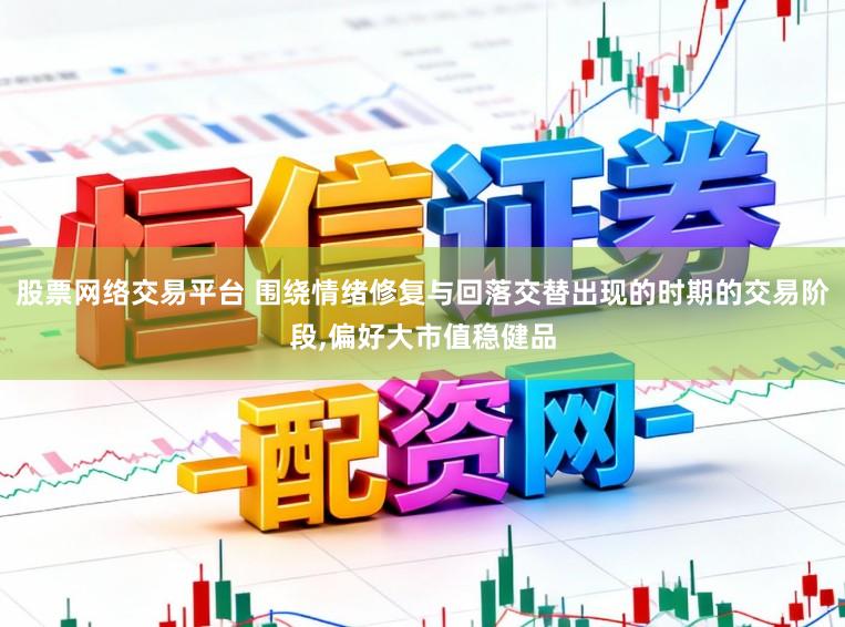 股票网络交易平台 围绕情绪修复与回落交替出现的时期的交易阶段,偏好大市值稳健品