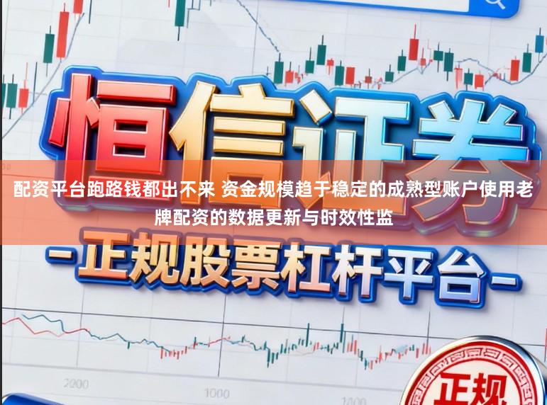 配资平台跑路钱都出不来 资金规模趋于稳定的成熟型账户使用老牌配资的数据更新与时效性监