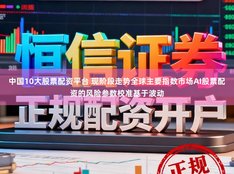 中国10大股票配资平台 现阶段走势全球主要指数市场AI股票配资的风险参数校准基于波动