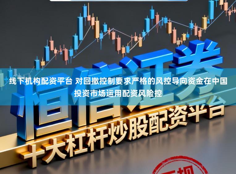线下机构配资平台 对回撤控制要求严格的风控导向资金在中国投资市场运用配资风险控