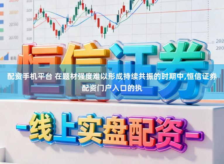 配资手机平台 在题材强度难以形成持续共振的时期中，恒信证券配资门户入口的执