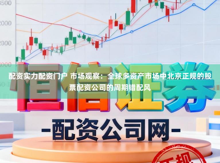 配资实力配资门户 市场观察：全球多资产市场中北京正规的股票配资公司的周期错配风