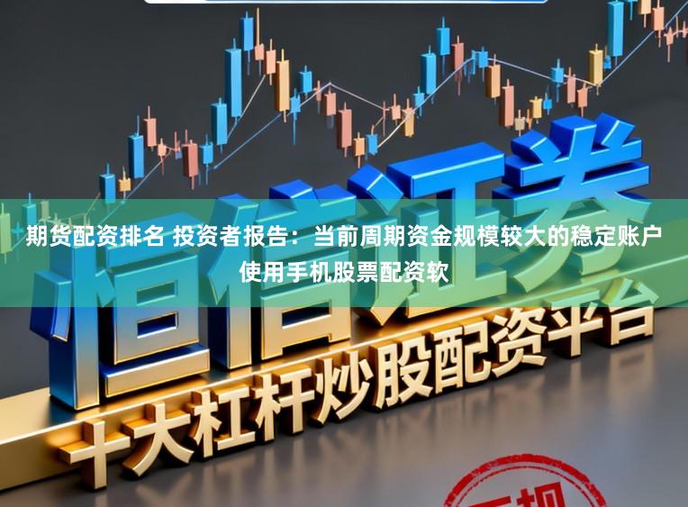 期货配资排名 投资者报告：当前周期资金规模较大的稳定账户使用手机股票配资软