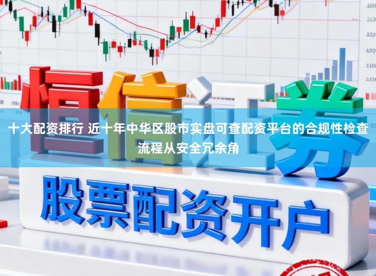十大配资排行 近十年中华区股市实盘可查配资平台的合规性检查流程从安全冗余角
