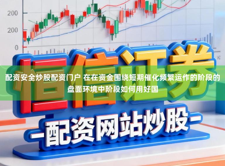 配资安全炒股配资门户 在在资金围绕短期催化频繁运作的阶段的盘面环境中阶段如何用好国