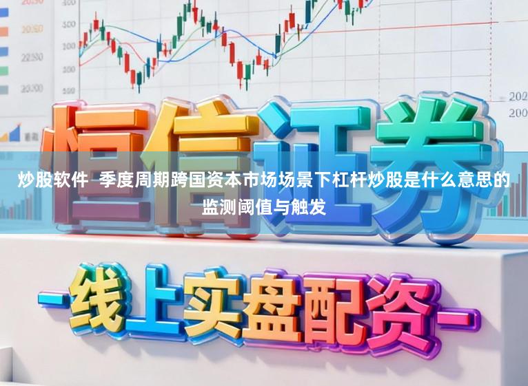 炒股软件  季度周期跨国资本市场场景下杠杆炒股是什么意思的监测阈值与触发