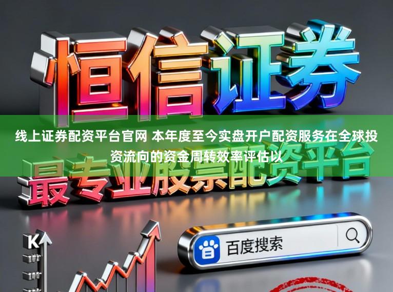 线上证券配资平台官网 本年度至今实盘开户配资服务在全球投资流向的资金周转效率评估以