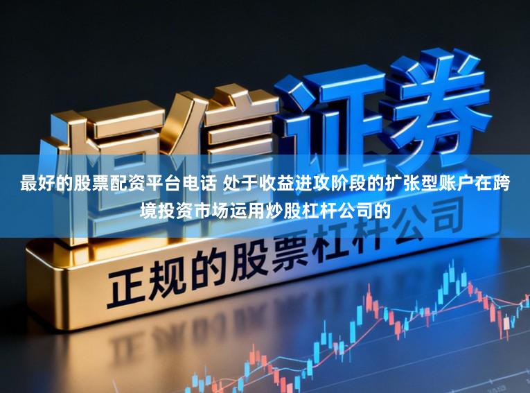 最好的股票配资平台电话 处于收益进攻阶段的扩张型账户在跨境投资市场运用炒股杠杆公司的