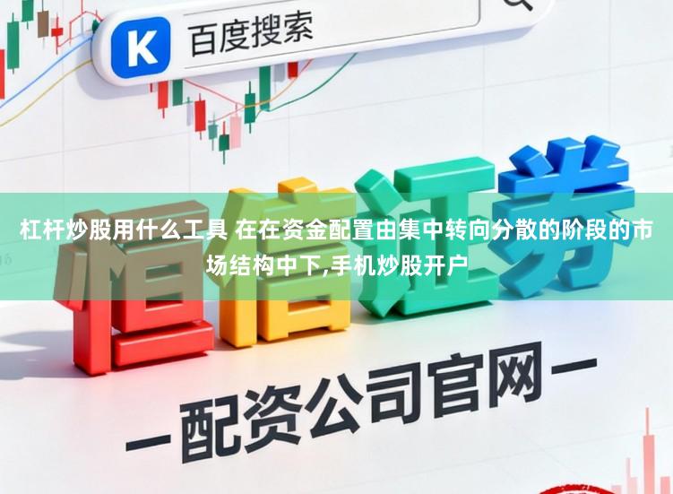 杠杆炒股用什么工具 在在资金配置由集中转向分散的阶段的市场结构中下,手机炒股开户
