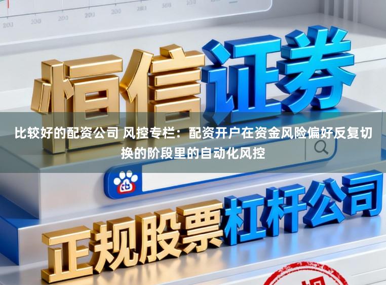 比较好的配资公司 风控专栏：配资开户在资金风险偏好反复切换的阶段里的自动化风控