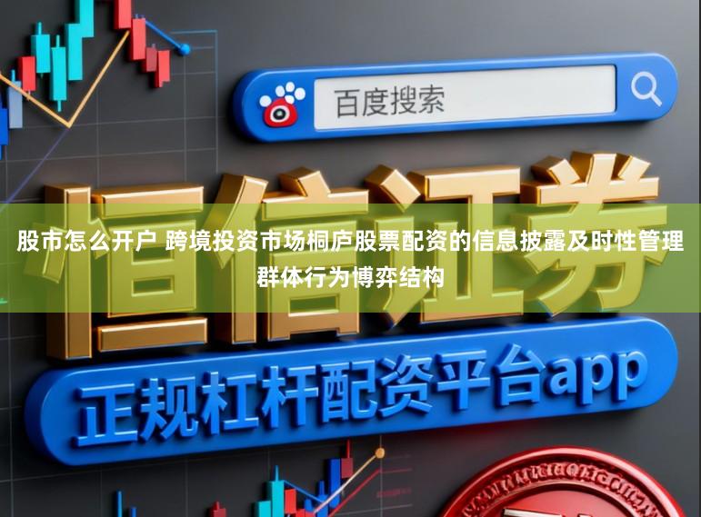 股市怎么开户 跨境投资市场桐庐股票配资的信息披露及时性管理群体行为博弈结构