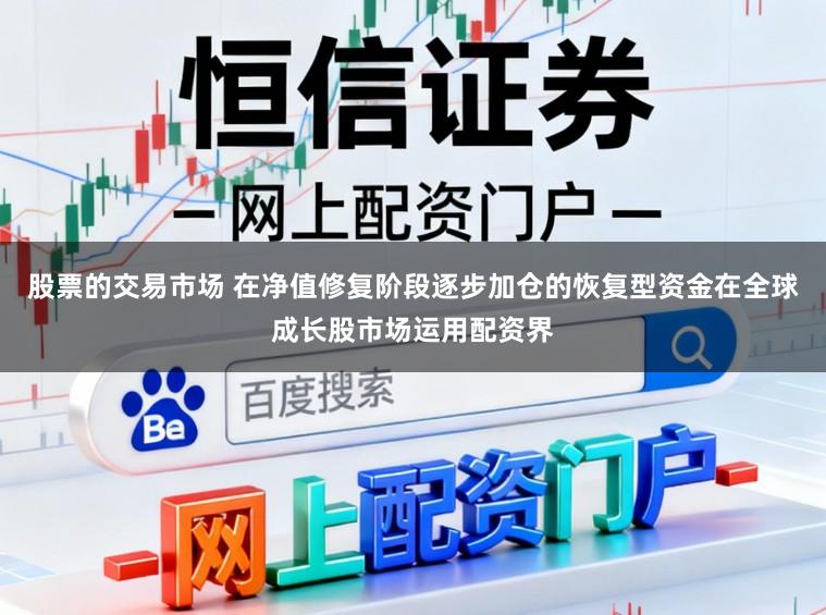 股票的交易市场 在净值修复阶段逐步加仓的恢复型资金在全球成长股市场运用配资界