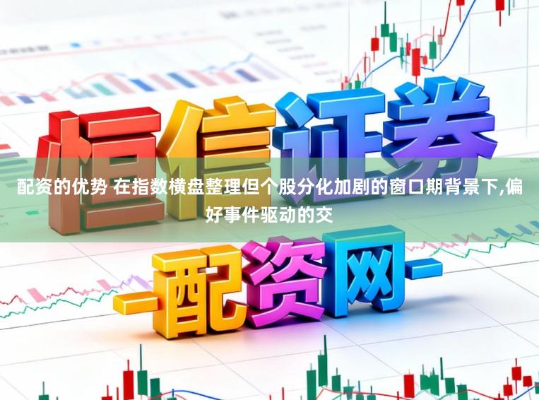 配资的优势 在指数横盘整理但个股分化加剧的窗口期背景下，偏好事件驱动的交